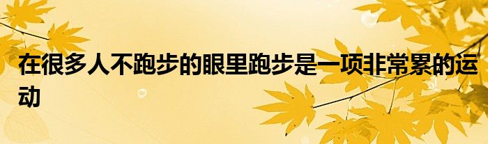 在很多人不跑步的眼里跑步是一项非常累的运动