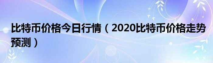 今日比特币行情（2020比特币价格走势预测）