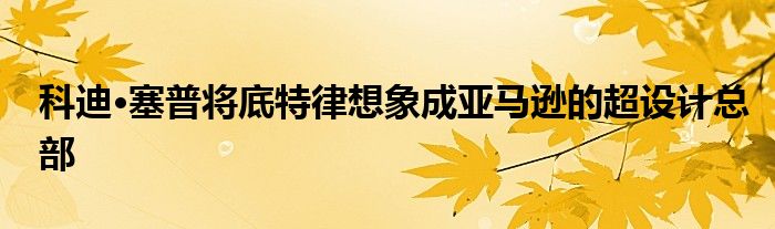 科迪·塞普将底特律想象成亚马逊的超设计总部