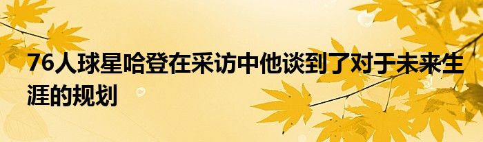 76人球星哈登在采访中他谈到了对于未来生涯的规划