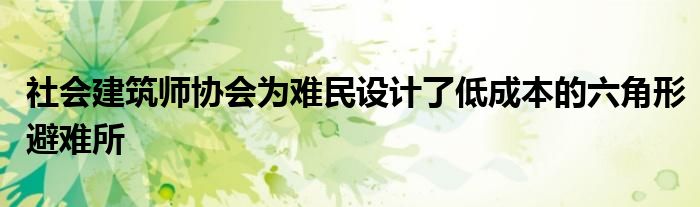 社会建筑师协会为难民设计了低成本的六角形避难所