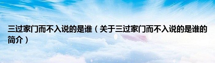 三过家门而不入说的是谁（关于三过家门而不入说的是谁的简介）