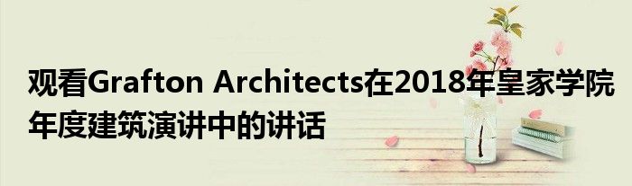 观看Grafton Architects在2018年皇家学院年度建筑演讲中的讲话