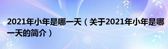 2021年小年是哪一天（关于2021年小年是哪一天的简介）