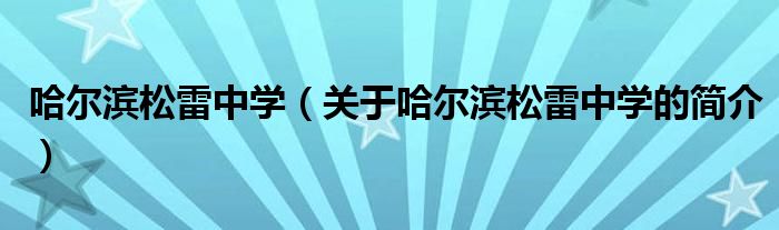 哈尔滨松雷中学（关于哈尔滨松雷中学的简介）