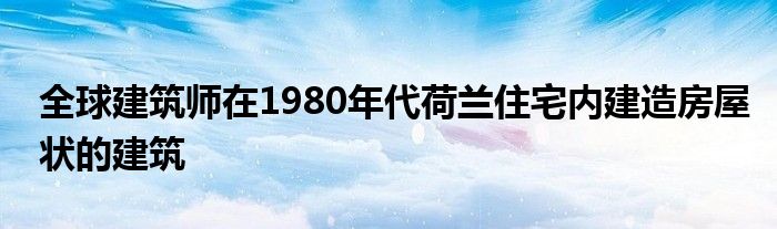 全球建筑师在1980年代荷兰住宅内建造房屋状的建筑