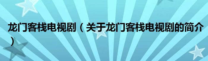 龙门客栈电视剧（关于龙门客栈电视剧的简介）