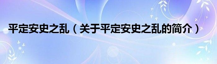 平定安史之乱（关于平定安史之乱的简介）