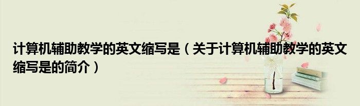 计算机辅助教学的英文缩写是（关于计算机辅助教学的英文缩写是的简介）