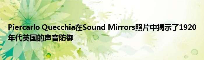 Piercarlo Quecchia在Sound Mirrors照片中揭示了1920年代英国的声音防御