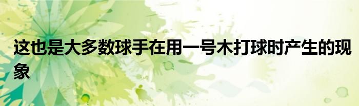 这也是大多数球手在用一号木打球时产生的现象