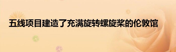 五线项目建造了充满旋转螺旋桨的伦敦馆