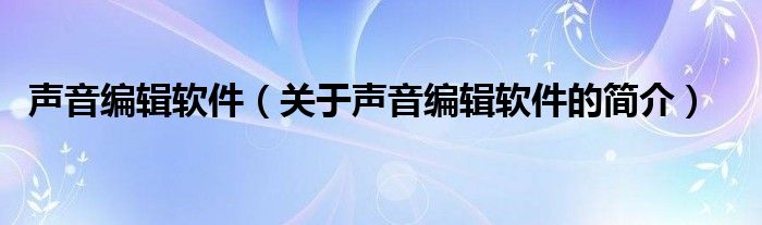 声音编辑软件（关于声音编辑软件的简介）