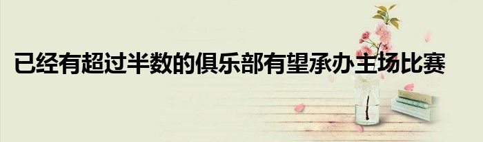 已经有超过半数的俱乐部有望承办主场比赛