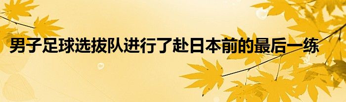 男子足球选拔队进行了赴日本前的最后一练