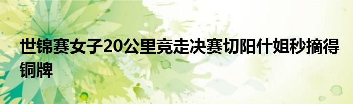 世锦赛女子20公里竞走决赛切阳什姐秒摘得铜牌