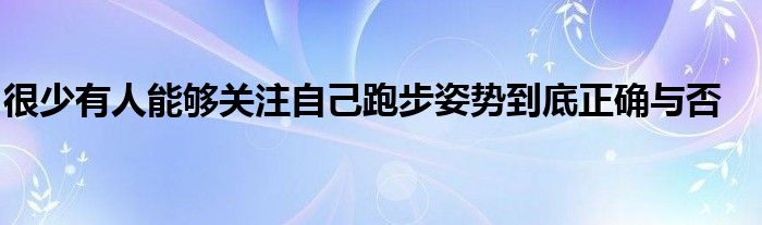 很少有人能够关注自己跑步姿势到底正确与否