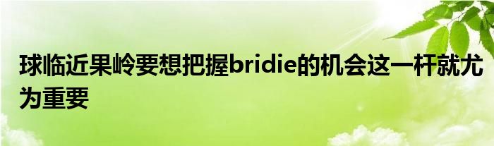 球临近果岭要想把握bridie的机会这一杆就尤为重要