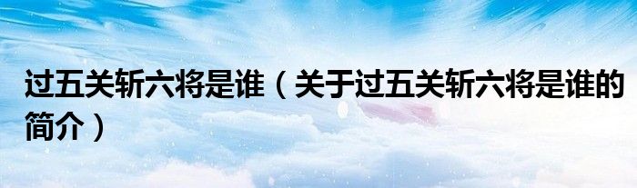 过五关斩六将是谁（关于过五关斩六将是谁的简介）