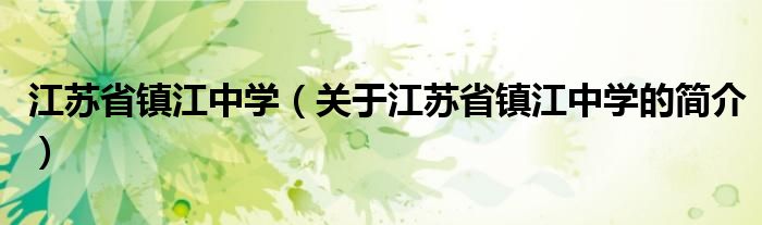 江苏省镇江中学（关于江苏省镇江中学的简介）