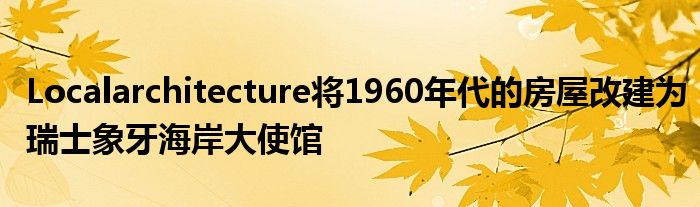 Localarchitecture将1960年代的房屋改建为瑞士象牙海岸大使馆