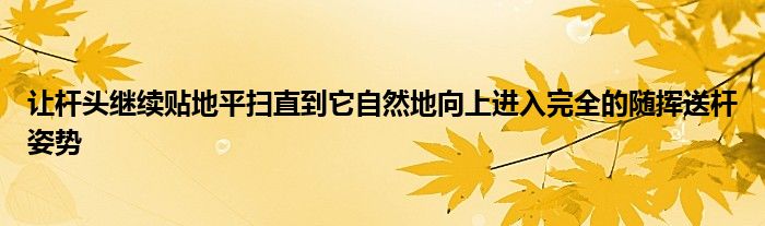 让杆头继续贴地平扫直到它自然地向上进入完全的随挥送杆姿势