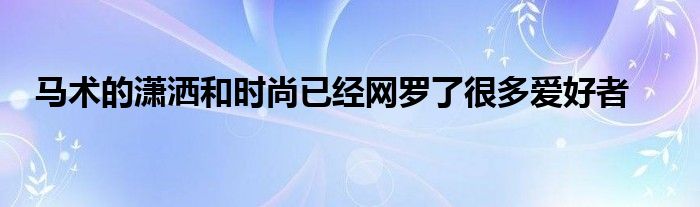 马术的潇洒和时尚已经网罗了很多爱好者