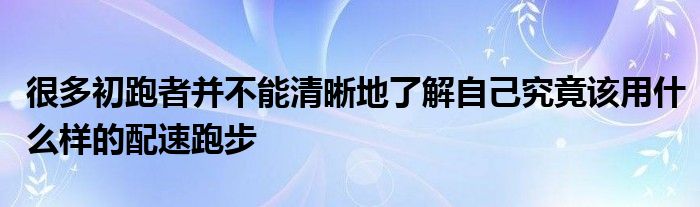 很多初跑者并不能清晰地了解自己究竟该用什么样的配速跑步