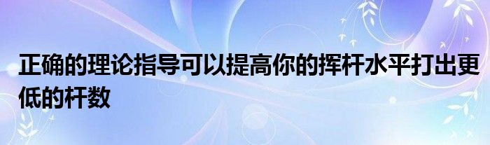 正确的理论指导可以提高你的挥杆水平打出更低的杆数