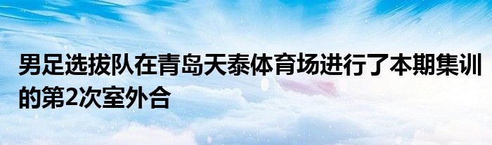 男足选拔队在青岛天泰体育场进行了本期集训的第2次室外合