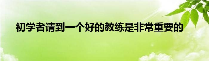 初学者请到一个好的教练是非常重要的