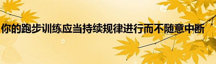你的跑步训练应当持续规律进行而不随意中断