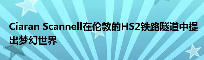 Ciaran Scannell在伦敦的HS2铁路隧道中提出梦幻世界