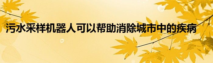 污水采样机器人可以帮助消除城市中的疾病