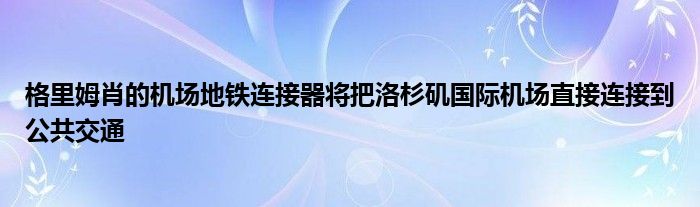 格里姆肖的机场地铁连接器将把洛杉矶国际机场直接连接到公共交通