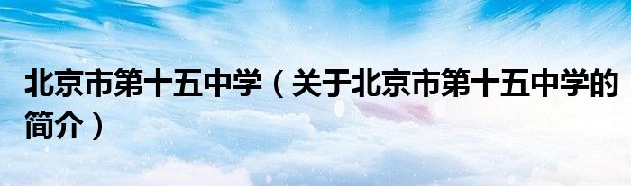 北京市第十五中学（关于北京市第十五中学的简介）