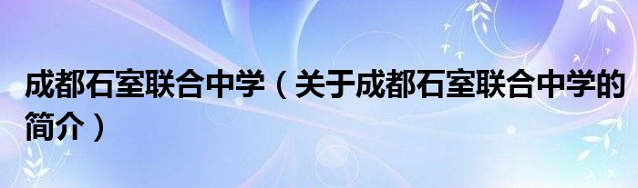 成都石室联合中学（关于成都石室联合中学的简介）