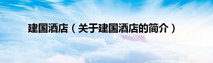 建国酒店（关于建国酒店的简介）