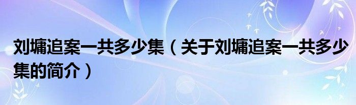 刘墉追案一共多少集（关于刘墉追案一共多少集的简介）