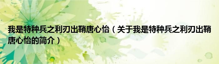 我是特种兵之利刃出鞘唐心怡（关于我是特种兵之利刃出鞘唐心怡的简介）