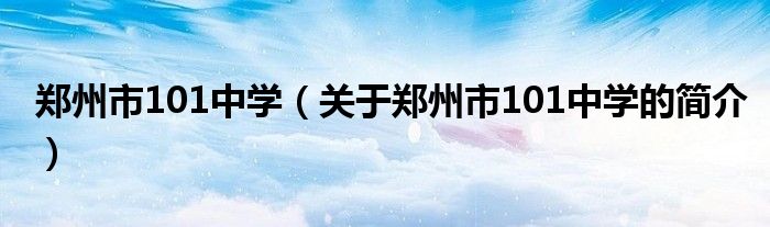 郑州市101中学（关于郑州市101中学的简介）
