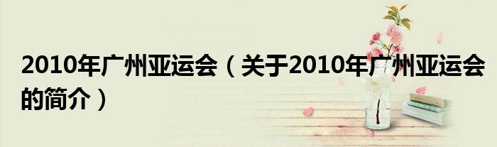 2010年广州亚运会（关于2010年广州亚运会的简介）
