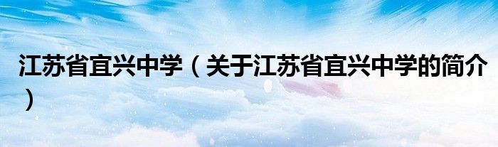 江苏省宜兴中学（关于江苏省宜兴中学的简介）