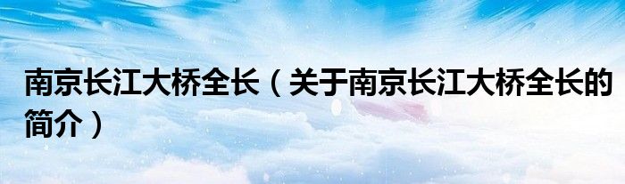 南京长江大桥全长（关于南京长江大桥全长的简介）