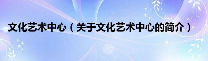文化艺术中心（关于文化艺术中心的简介）