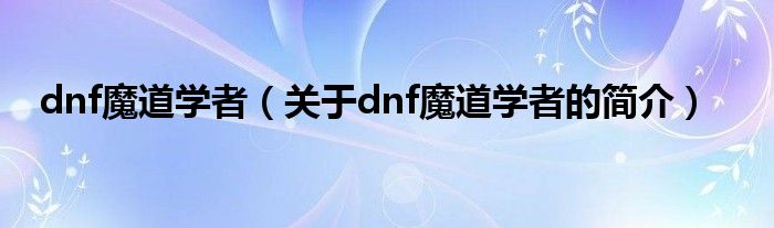 dnf魔道学者（关于dnf魔道学者的简介）