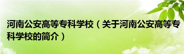 河南公安高等专科学校（关于河南公安高等专科学校的简介）