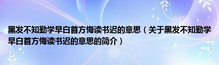 黑发不知勤学早白首方悔读书迟的意思（关于黑发不知勤学早白首方悔读书迟的意思的简介）