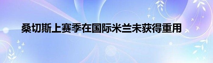 桑切斯上赛季在国际米兰未获得重用