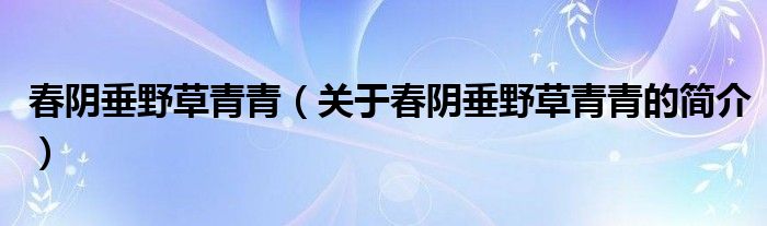 春阴垂野草青青（关于春阴垂野草青青的简介）